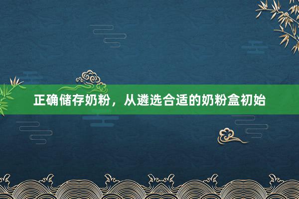 正确储存奶粉，从遴选合适的奶粉盒初始