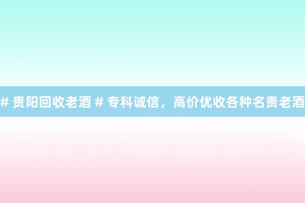 # 贵阳回收老酒 # 专科诚信，高价优收各种名贵老酒